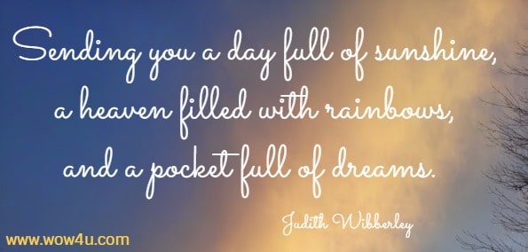 Sending you a day full of sunshine, a heaven filled with rainbows, and a   pocket full of dreams. Judith Wibberley