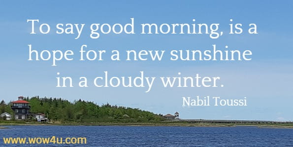 To say good morning, is a hope for a new sunshine in a cloudy winter.     Nabil Toussi