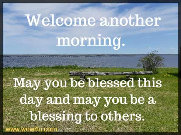 Embrace another morning. May you be bestowed with blessings on this day and may you bring blessings to others.