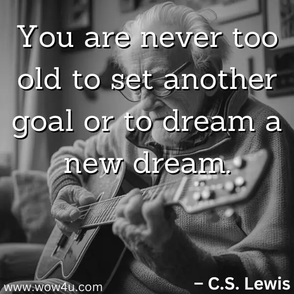 "You are never too old to set another goal or to dream a new dream."


– C.S. Lewis