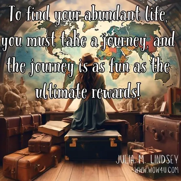 To find your abundant life, you must take a journey, and the journey is as fun as the ultimate rewards!
