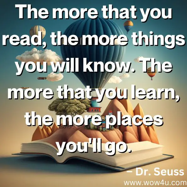 "The more that you read, the more things you will know. The more that you learn, the more places you'll go."


– Dr. Seuss
