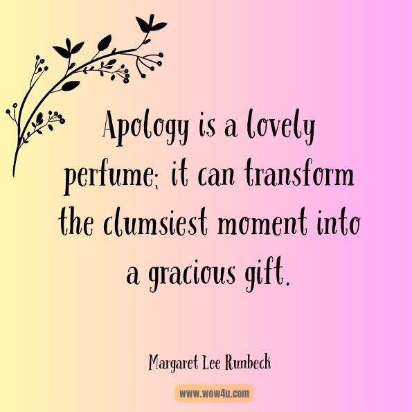 Apology is a lovely perfume; it can transform the clumsiest moment into a gracious gift.