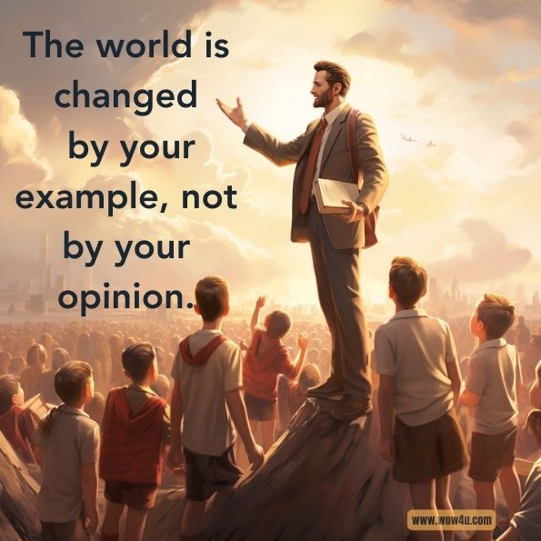 The world is changed by your example, not by your opinion.