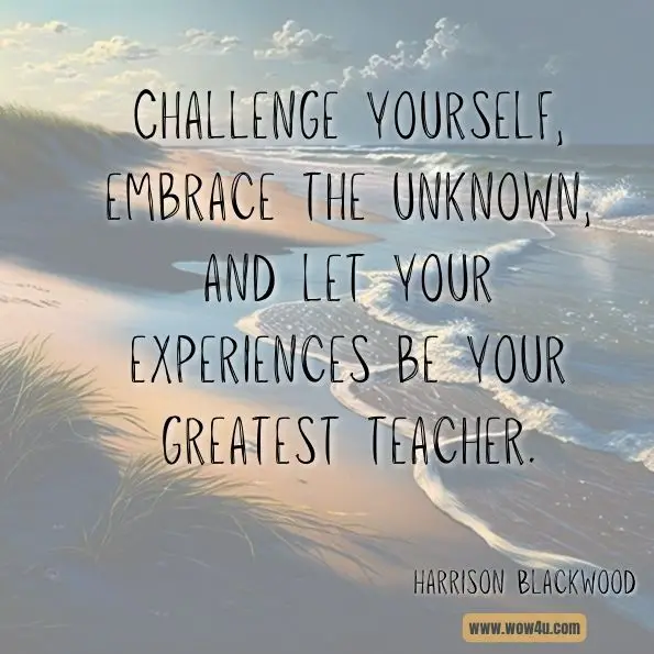 Challenge yourself, embrace the unknown, and let your experiences be your greatest teacher.