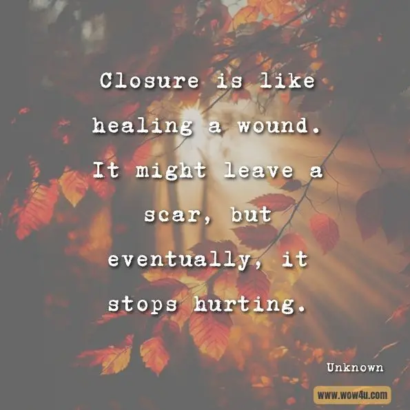 Closure is like healing a wound. It might leave a scar, but eventually, it stops hurting.