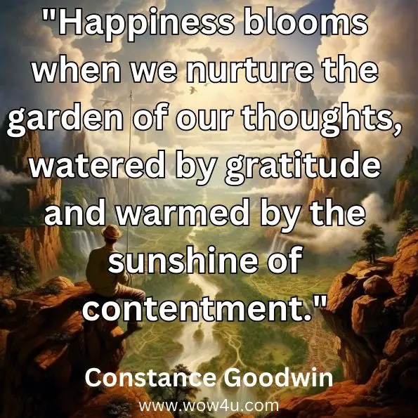 "Happiness blooms when we nurture the garden of our thoughts, watered by gratitude and warmed by the sunshine of contentment."