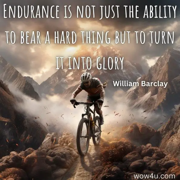 "Endurance is not just the ability to bear a hard thing but to turn it into glory." - William Barclay