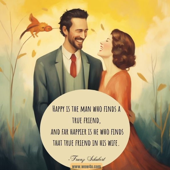 Happy is the man who finds a true friend, and far happier is he who finds that true friend in his wife.