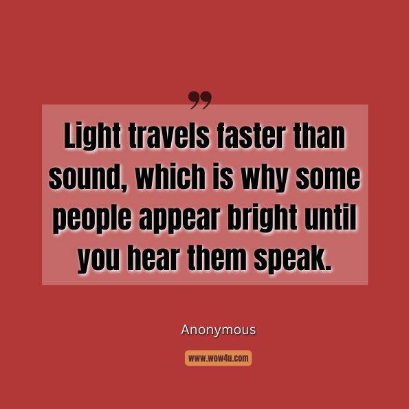 Light travels faster than sound, which is why some people appear bright until you hear them speak.