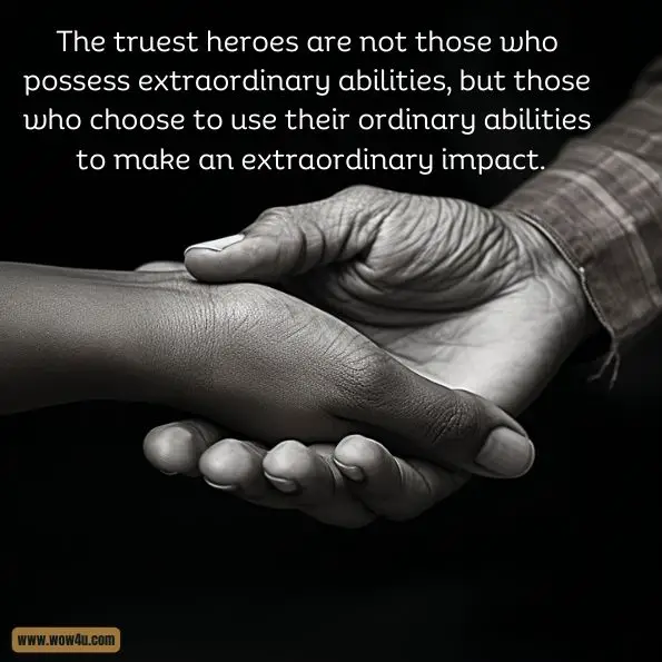 The truest heroes are not those who possess extraordinary abilities, but those who choose to use their ordinary abilities to make an extraordinary impact.