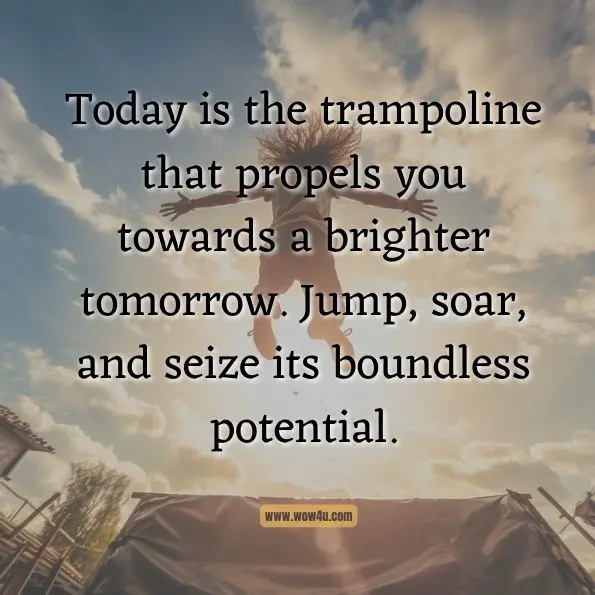 Today is the trampoline that propels you towards a brighter tomorrow. Jump, soar, and seize its boundless potential.