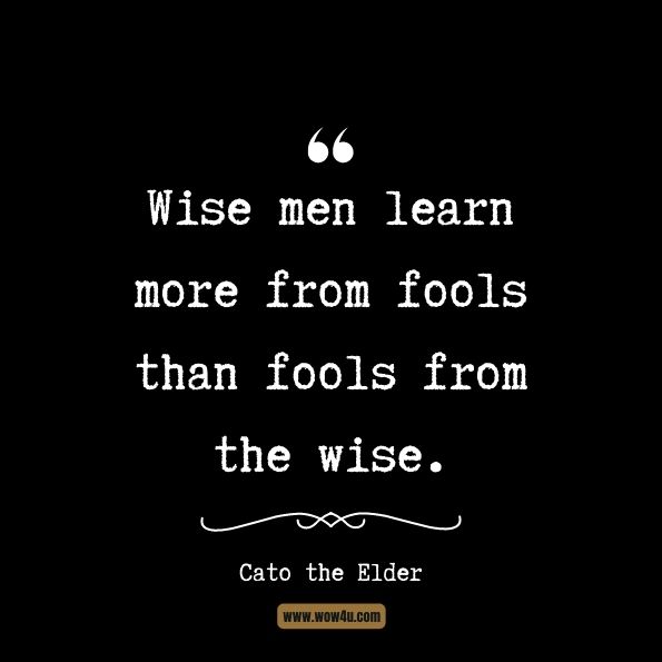Wise men learn more from fools than fools from the wise.