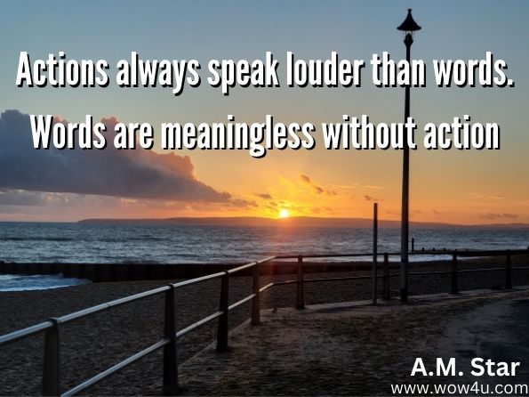 Actions always speak louder than words. Words are meaningless without action.