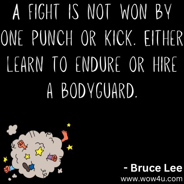 A fight is not won by one punch or kick. Either learn to endure or hire a bodyguard.