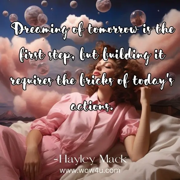 Dreaming of tomorrow is the first step, but building it requires the bricks of today's actions.