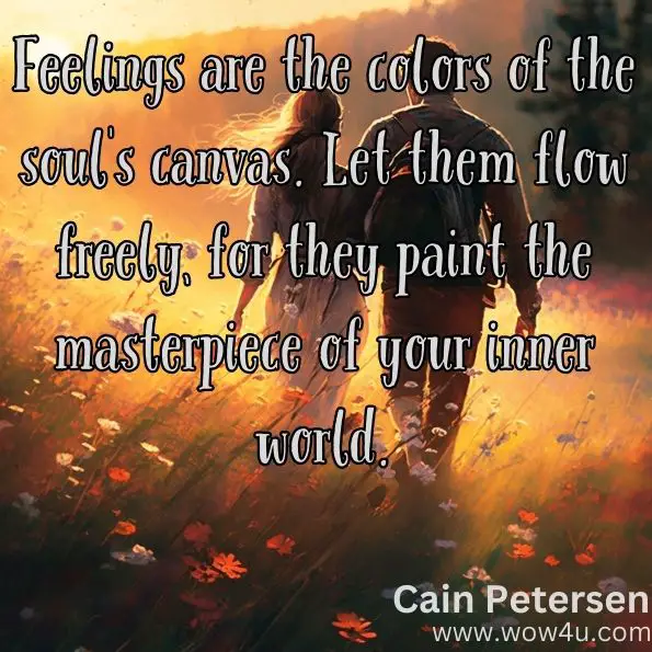 "Feelings are the colors of the soul's canvas. Let them flow freely, for they paint the masterpiece of your inner world."