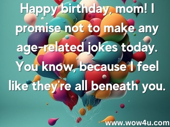 Happy birthday, mom! I promise not to make any age-related jokes today. You know, because I feel like they're all beneath you.