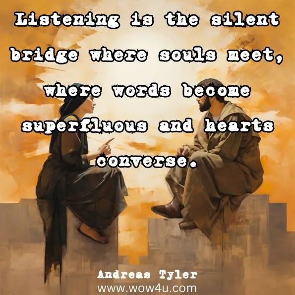 Listening is the silent bridge where souls meet, where words become superfluous and hearts converse.