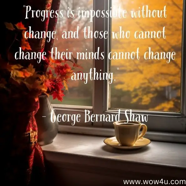 Progress is impossible without change, and those who cannot change their minds cannot change anything.