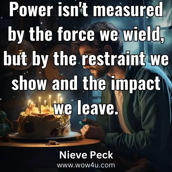 Power isn't measured by the force we wield, but by the restraint we show and the impact we leave.