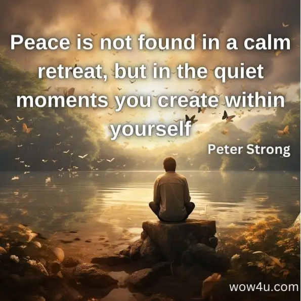 Peace is not found in a calm retreat, but in the quiet moments you create within yourself
Peter Strong
