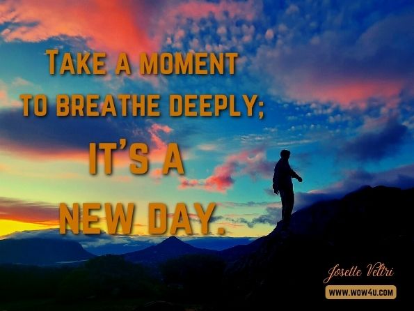 Take a moment to breathe deeply; it's a new day. Josette Veltri, Next Step New Start: Awaken What’S Possible One Day at a Time