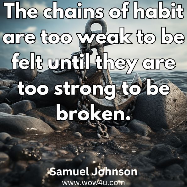 The chains of habit are too weak to be felt until they are too strong to be broken.