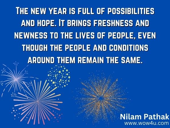 The new year is full of possibilities and hope. It brings freshness and newness to the lives of people, even though the people and conditions around them remain the same.