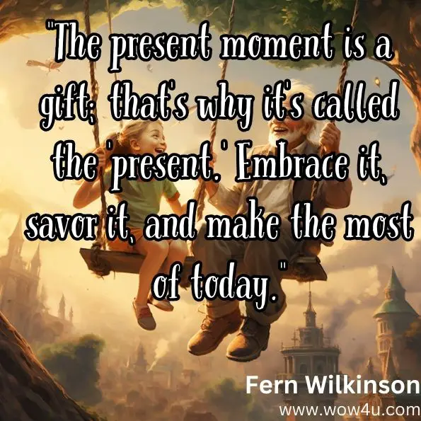 "The present moment is a gift; that's why it's called the 'present.' Embrace it, savor it, and make the most of today."
